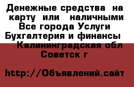 Денежные средства  на  карту  или   наличными - Все города Услуги » Бухгалтерия и финансы   . Калининградская обл.,Советск г.